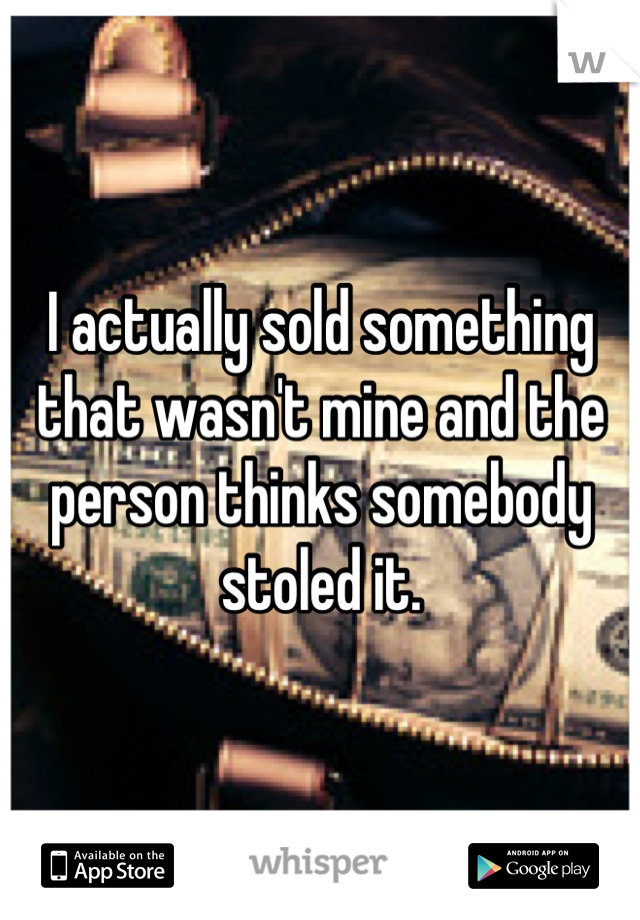 I actually sold something that wasn't mine and the person thinks somebody stoled it.