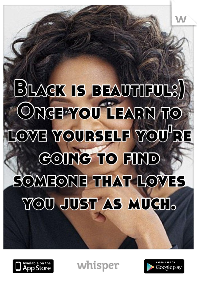 Black is beautiful:) Once you learn to love yourself you're going to find someone that loves you just as much.