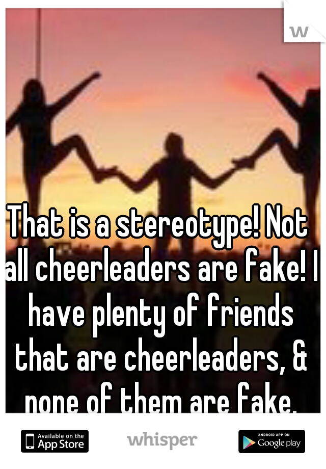That is a stereotype! Not all cheerleaders are fake! I have plenty of friends that are cheerleaders, & none of them are fake.