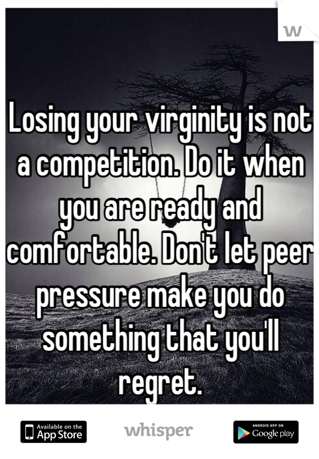 Losing your virginity is not a competition. Do it when you are ready and comfortable. Don't let peer pressure make you do something that you'll regret.