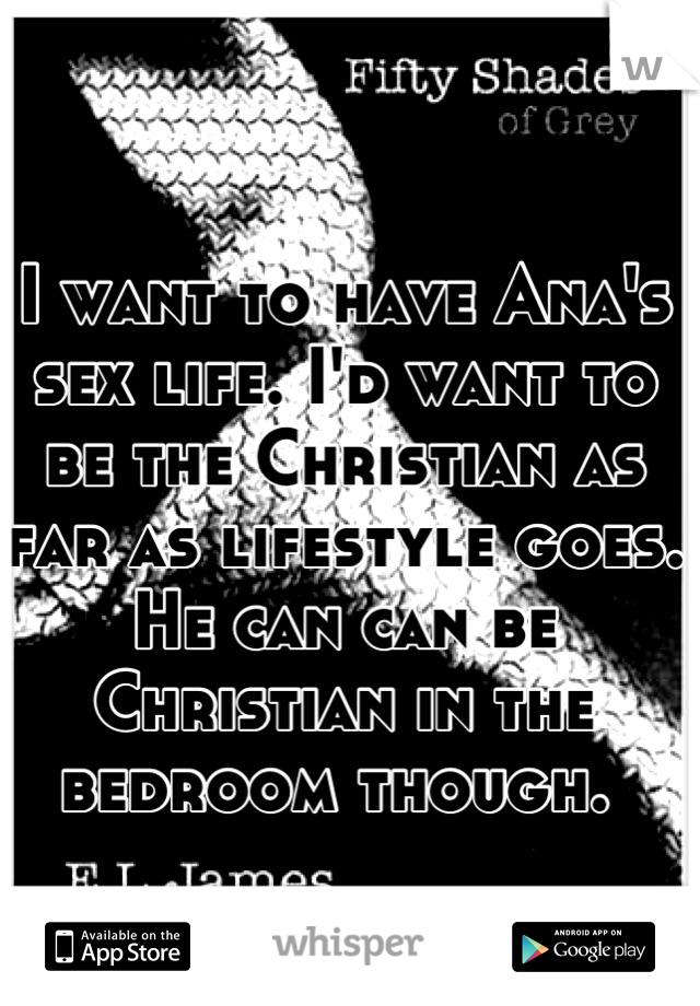 I want to have Ana's sex life. I'd want to be the Christian as far as lifestyle goes. He can can be Christian in the bedroom though. 