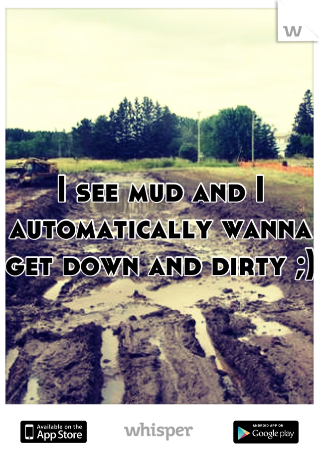 I see mud and I automatically wanna get down and dirty ;) 