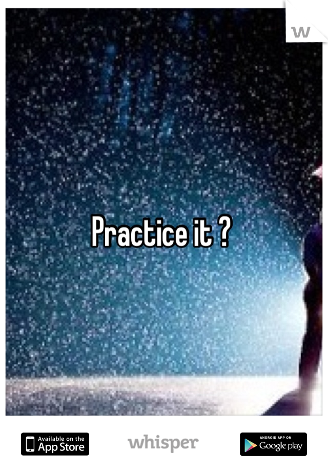 Practice it ? 