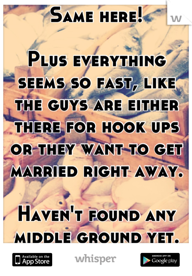 Same here! 

Plus everything seems so fast, like the guys are either there for hook ups or they want to get married right away.

Haven't found any middle ground yet. 
I'm about to give up. 