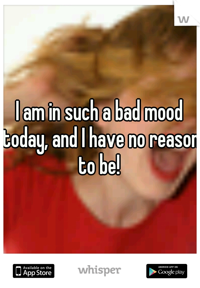 I am in such a bad mood today, and I have no reason to be! 