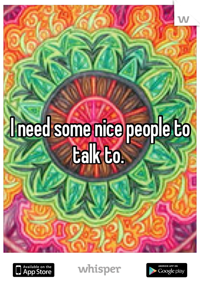 I need some nice people to talk to. 