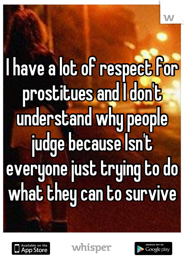 I have a lot of respect for prostitues and I don't understand why people judge because Isn't everyone just trying to do what they can to survive