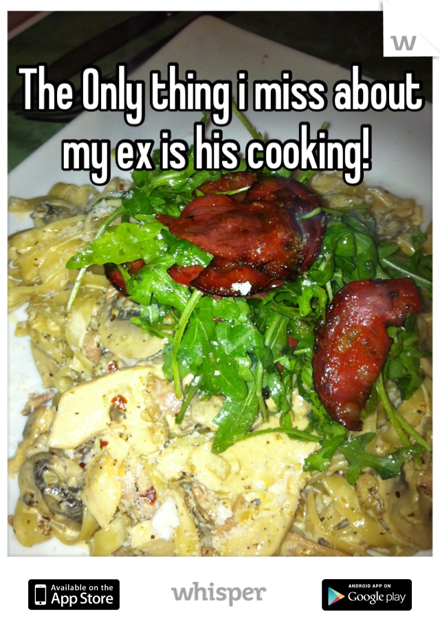 The Only thing i miss about my ex is his cooking! 