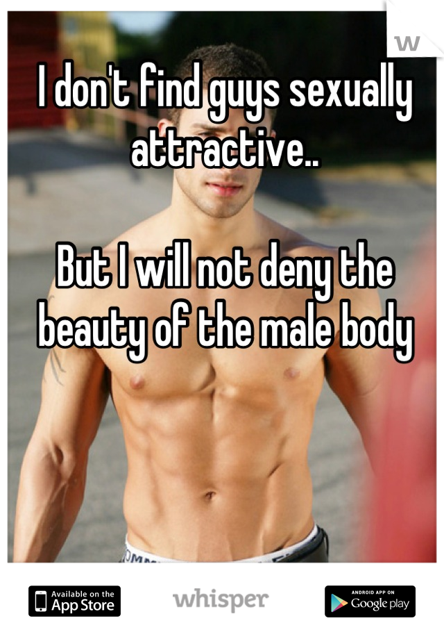I don't find guys sexually attractive..

But I will not deny the beauty of the male body
