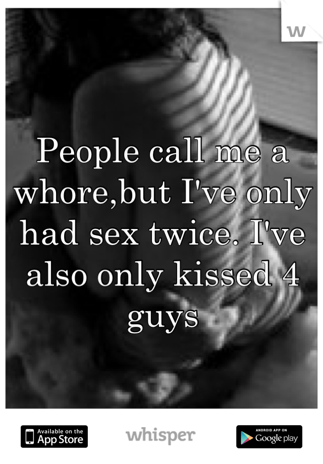 People call me a whore,but I've only had sex twice. I've also only kissed 4 guys