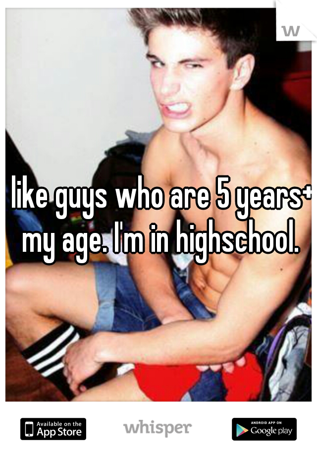 I like guys who are 5 years+ my age. I'm in highschool.