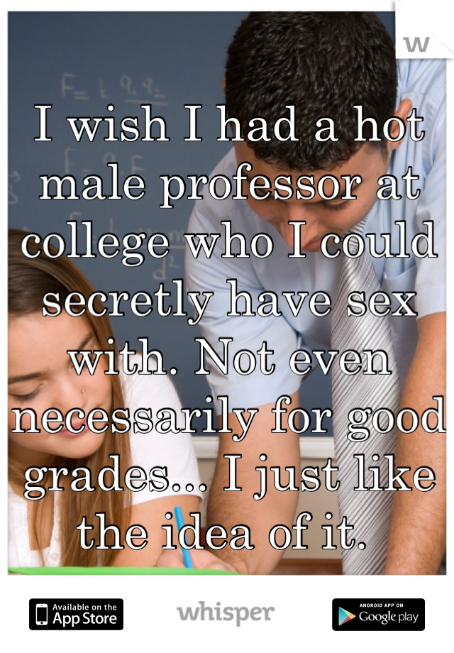 I wish I had a hot male professor at college who I could secretly have sex with. Not even necessarily for good grades... I just like the idea of it. 