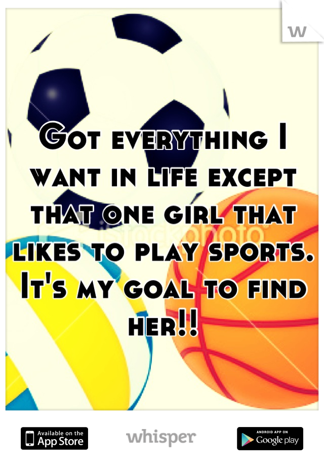 Got everything I want in life except that one girl that likes to play sports. It's my goal to find her!!