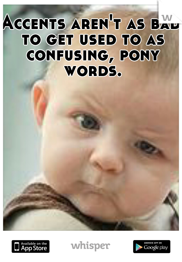 Accents aren't as bad to get used to as confusing, pony words.