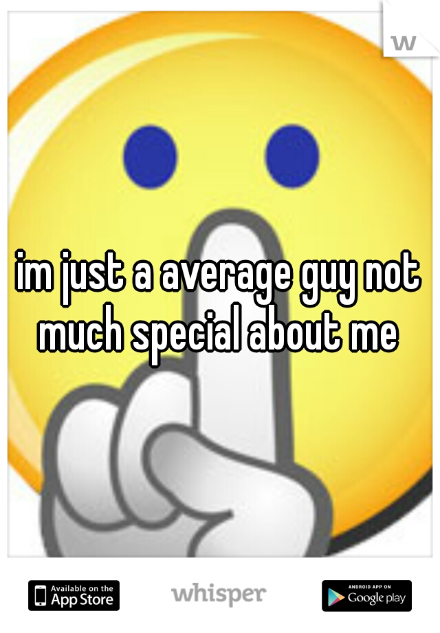 im just a average guy not much special about me 