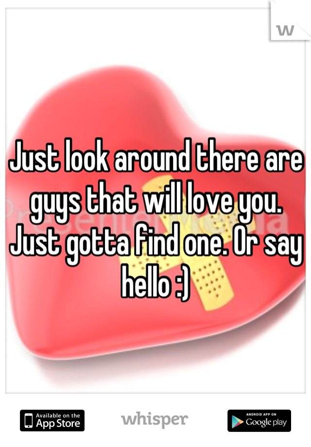 Just look around there are guys that will love you. Just gotta find one. Or say hello :)