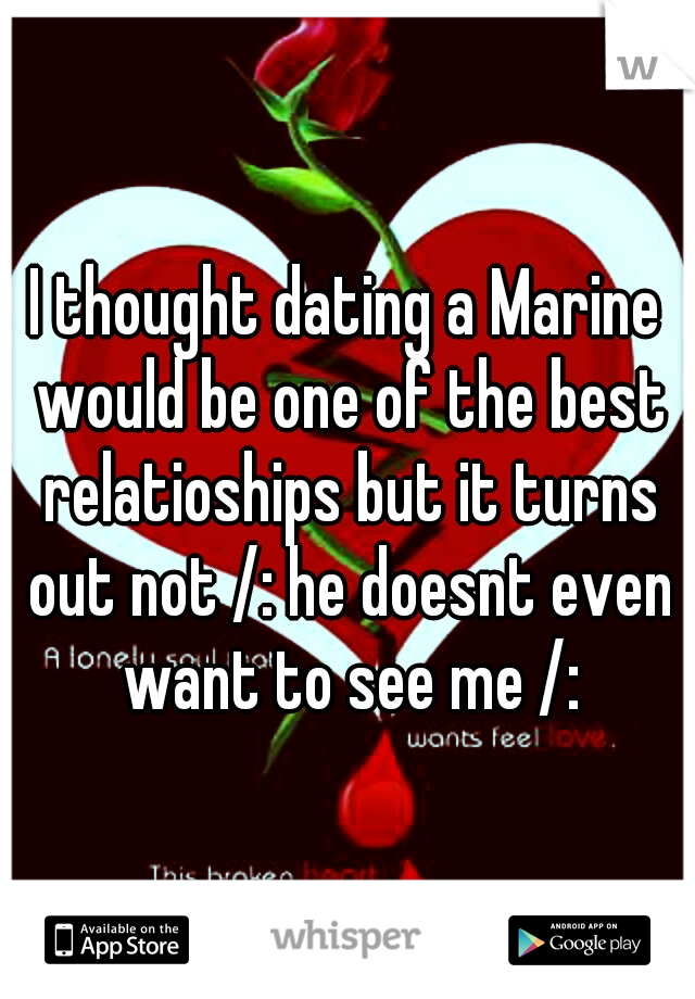 I thought dating a Marine would be one of the best relatioships but it turns out not /: he doesnt even want to see me /: