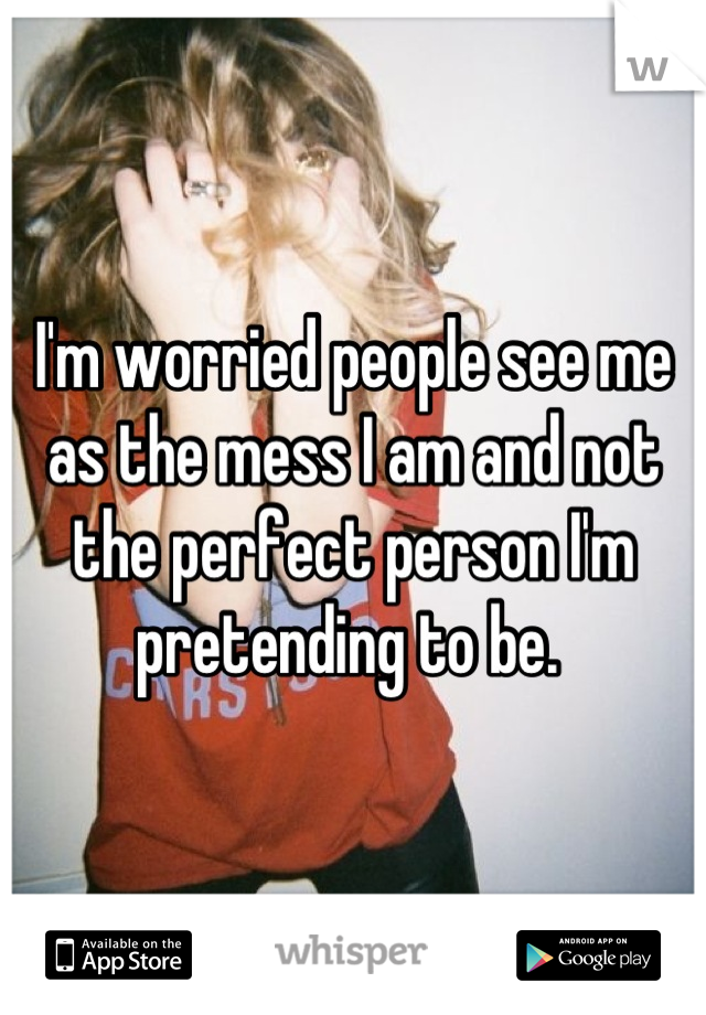 I'm worried people see me as the mess I am and not the perfect person I'm pretending to be. 