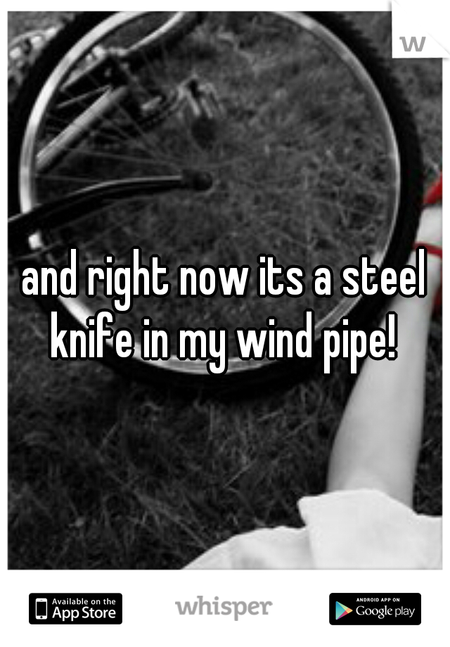 and right now its a steel knife in my wind pipe! 