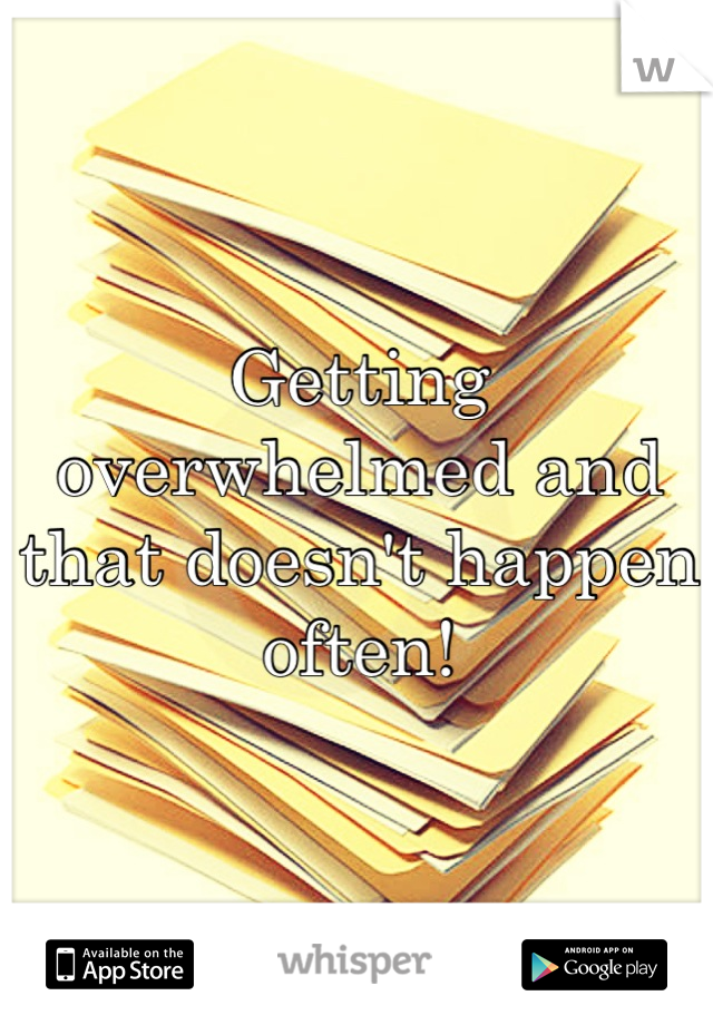 Getting overwhelmed and that doesn't happen often!