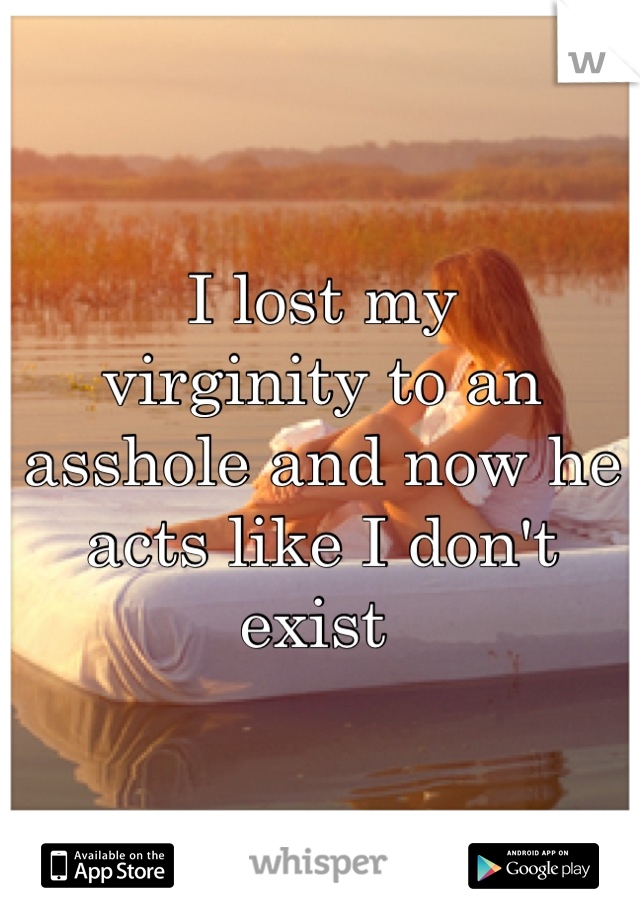 I lost my 
virginity to an asshole and now he acts like I don't exist 