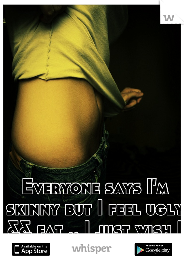 Everyone says I'm skinny but I feel ugly && fat .. I just wish I could be skinner 