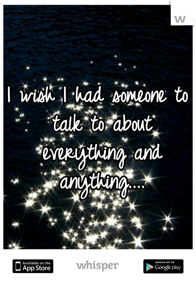 I wish I had someone to talk to about everything and anything....