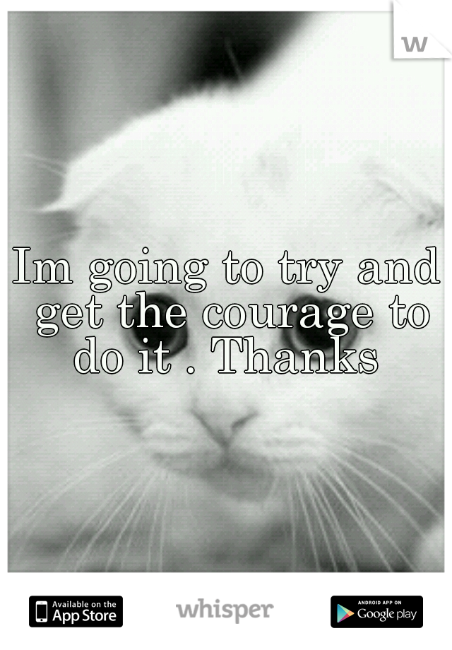 Im going to try and get the courage to do it . Thanks 