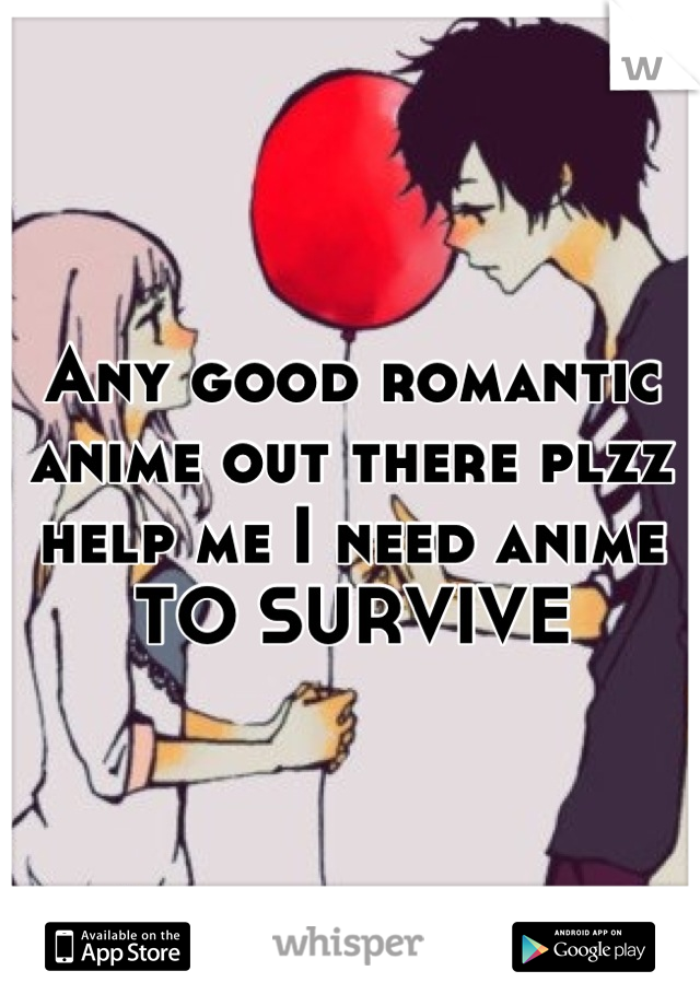 Any good romantic anime out there plzz help me I need anime TO SURVIVE