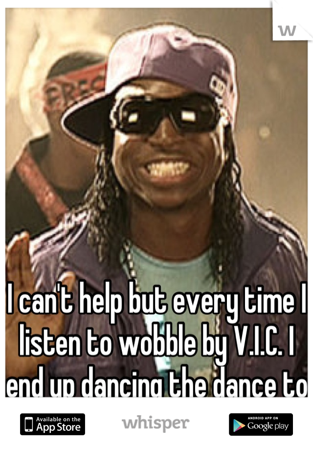 I can't help but every time I listen to wobble by V.I.C. I end up dancing the dance to it. 