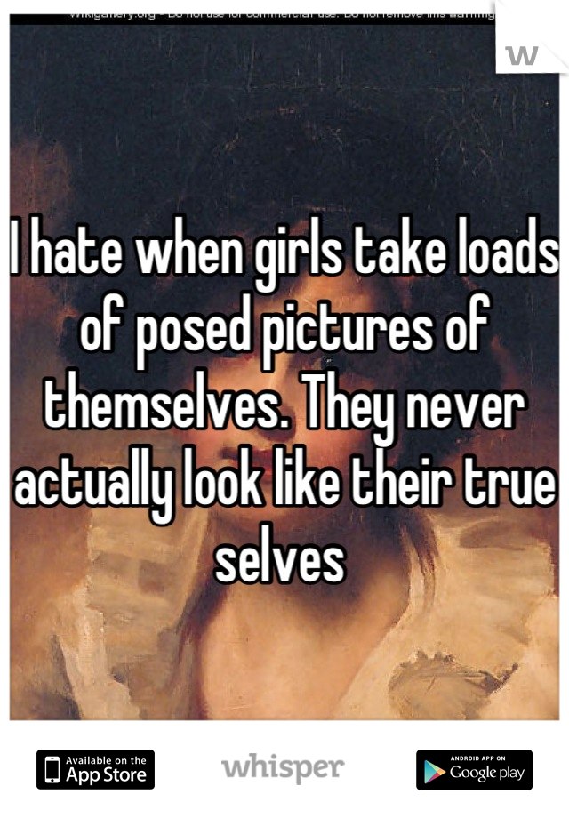 I hate when girls take loads of posed pictures of themselves. They never actually look like their true selves 