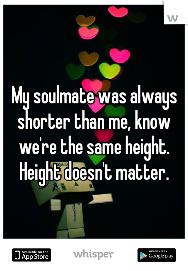 My soulmate was always shorter than me, know we're the same height. Height doesn't matter.
