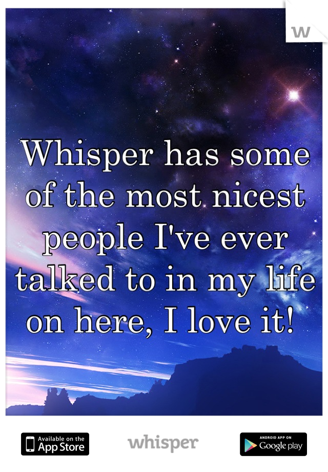 Whisper has some of the most nicest people I've ever talked to in my life on here, I love it! 