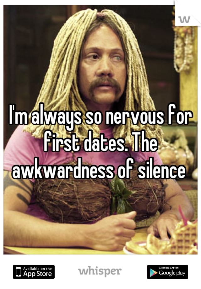 I'm always so nervous for first dates. The awkwardness of silence 