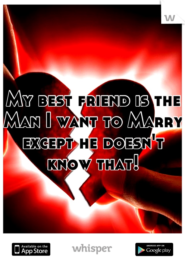 My best friend is the Man I want to Marry except he doesn't know that!