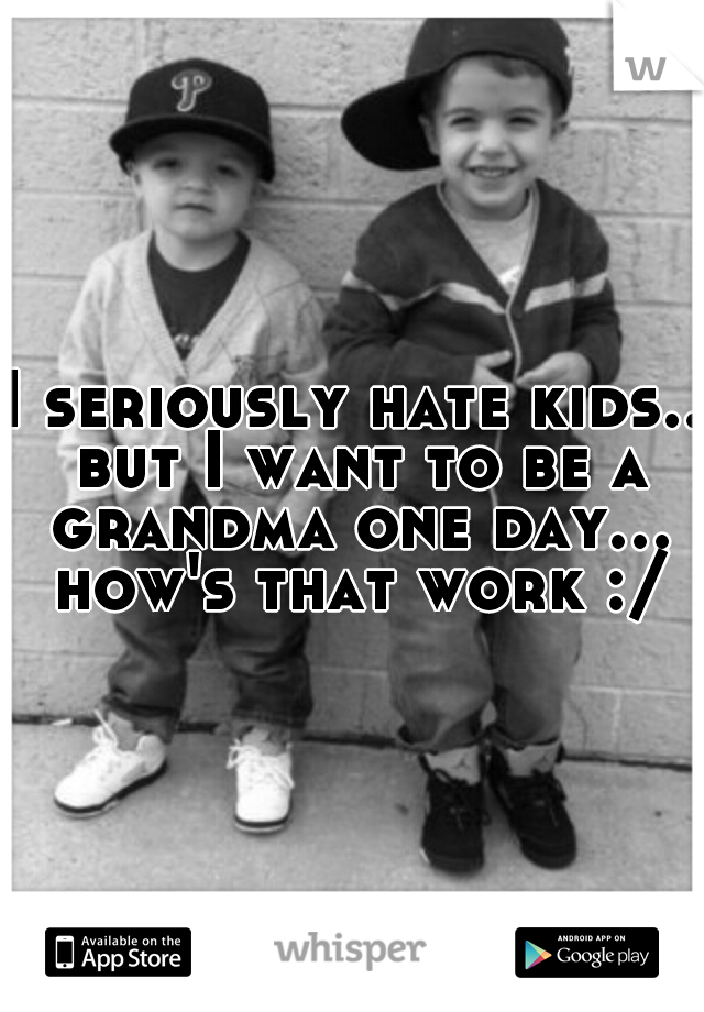 I seriously hate kids.. but I want to be a grandma one day... how's that work :/