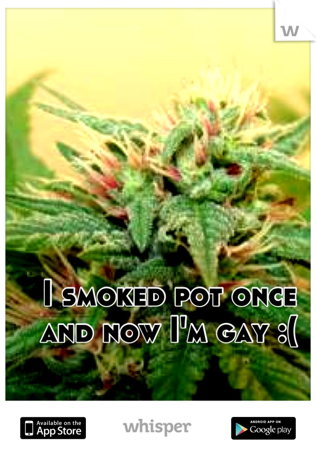 I smoked pot once and now I'm gay :(