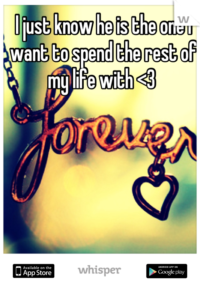 I just know he is the one I want to spend the rest of my life with <3 