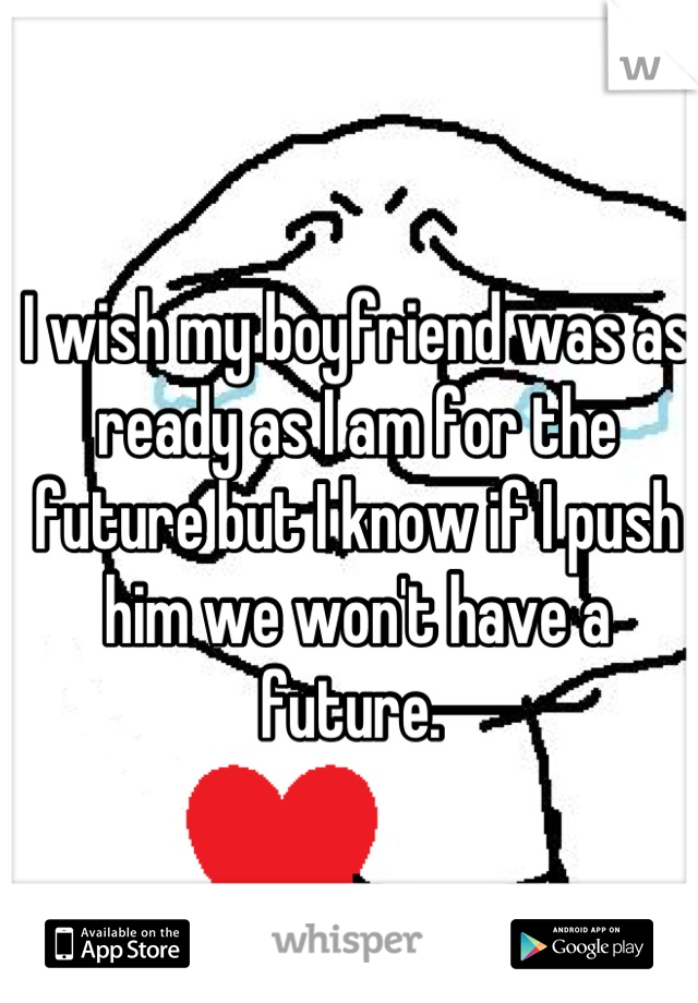 I wish my boyfriend was as ready as I am for the future but I know if I push him we won't have a future. 