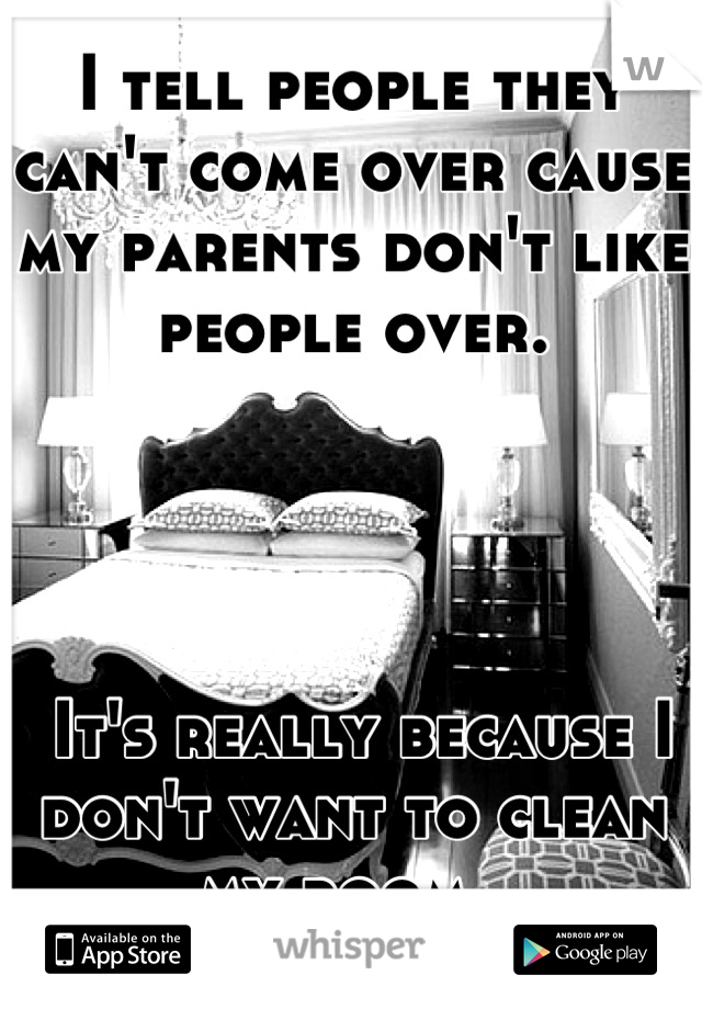 I tell people they can't come over cause my parents don't like people over.




 It's really because I don't want to clean my room. 