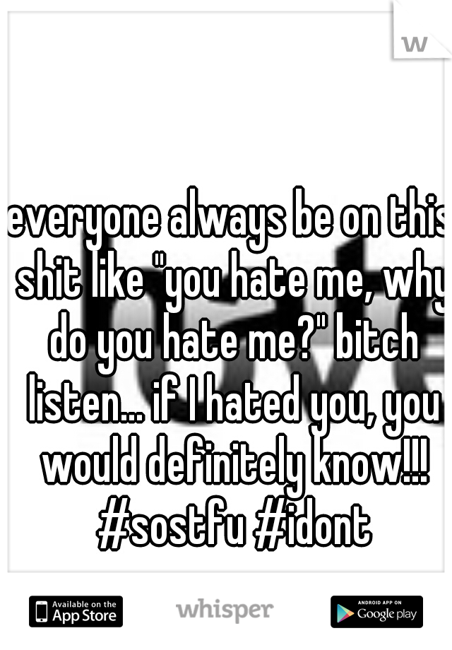everyone always be on this shit like "you hate me, why do you hate me?" bitch listen... if I hated you, you would definitely know!!! #sostfu #idont