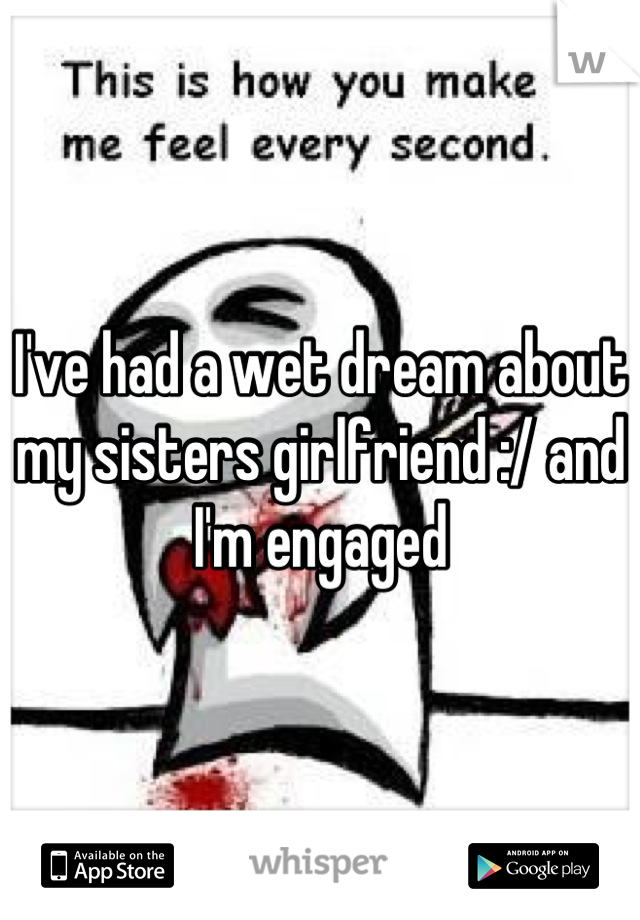 I've had a wet dream about my sisters girlfriend :/ and I'm engaged