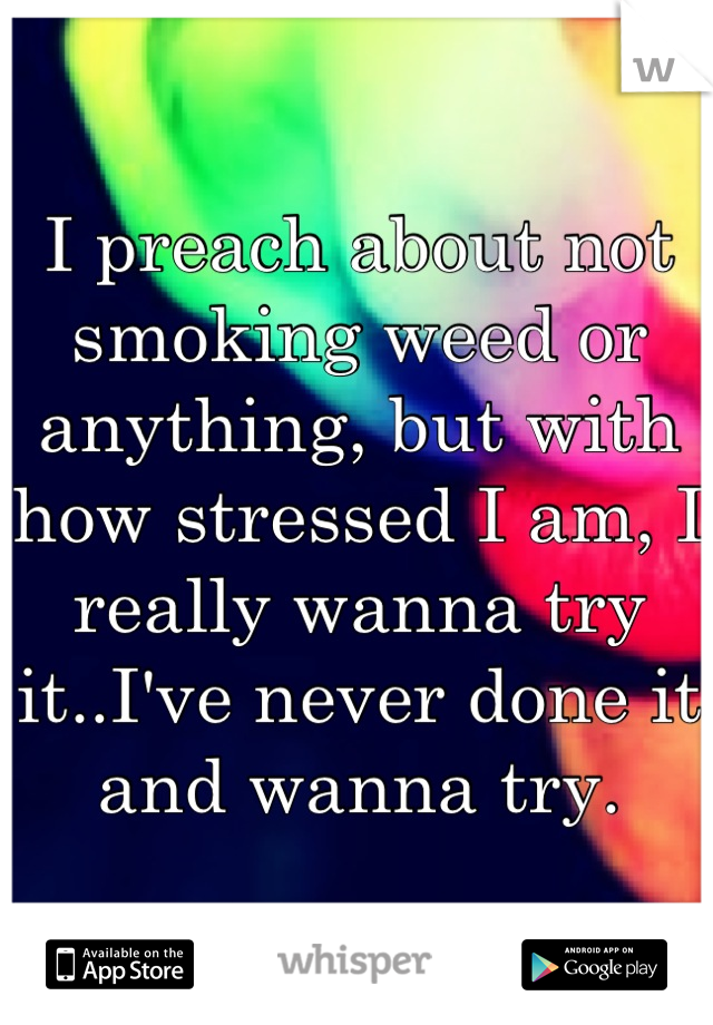 I preach about not smoking weed or anything, but with how stressed I am, I really wanna try it..I've never done it and wanna try.