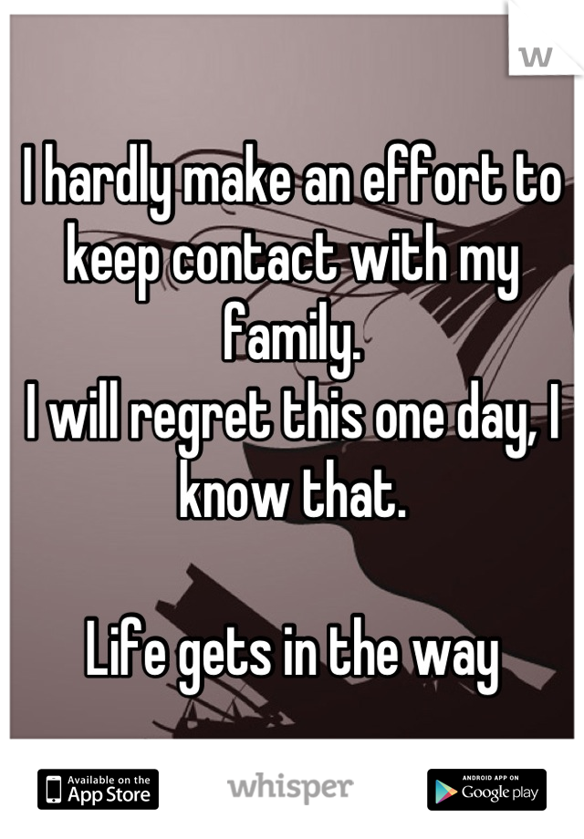 I hardly make an effort to keep contact with my family.
I will regret this one day, I know that.

Life gets in the way