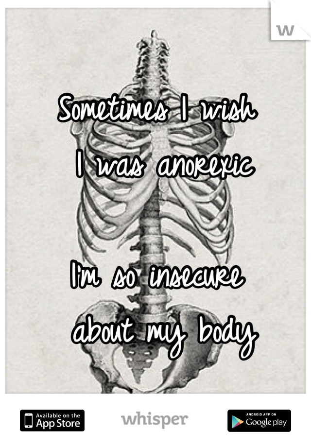 Sometimes I wish
 I was anorexic

I'm so insecure
 about my body