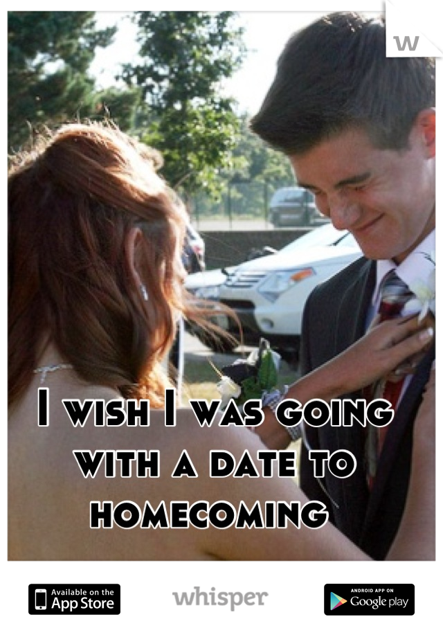 I wish I was going with a date to homecoming 
