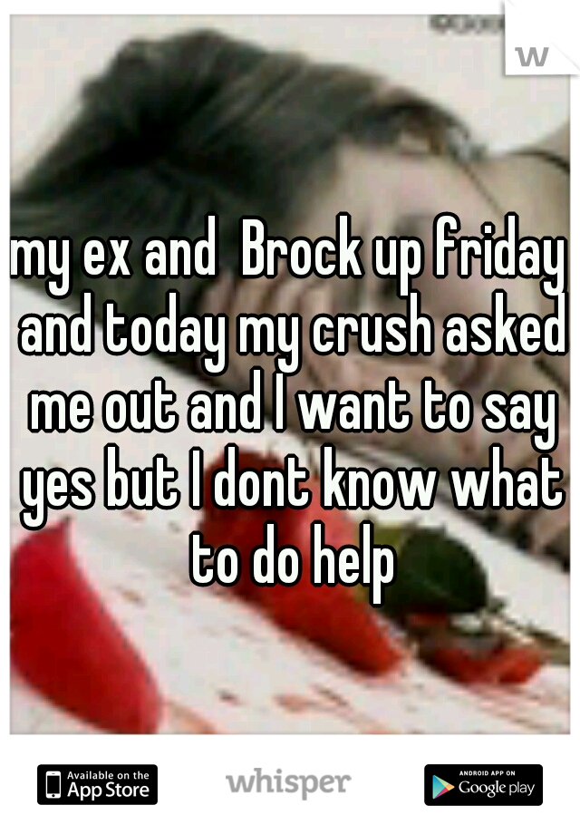 my ex and  Brock up friday and today my crush asked me out and I want to say yes but I dont know what to do help