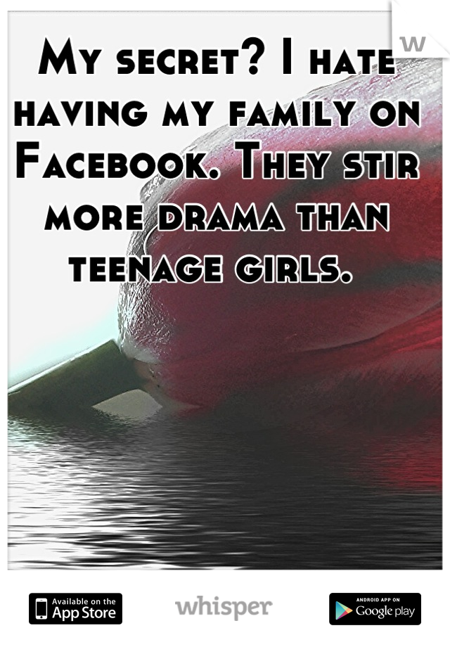 My secret? I hate having my family on Facebook. They stir more drama than teenage girls. 