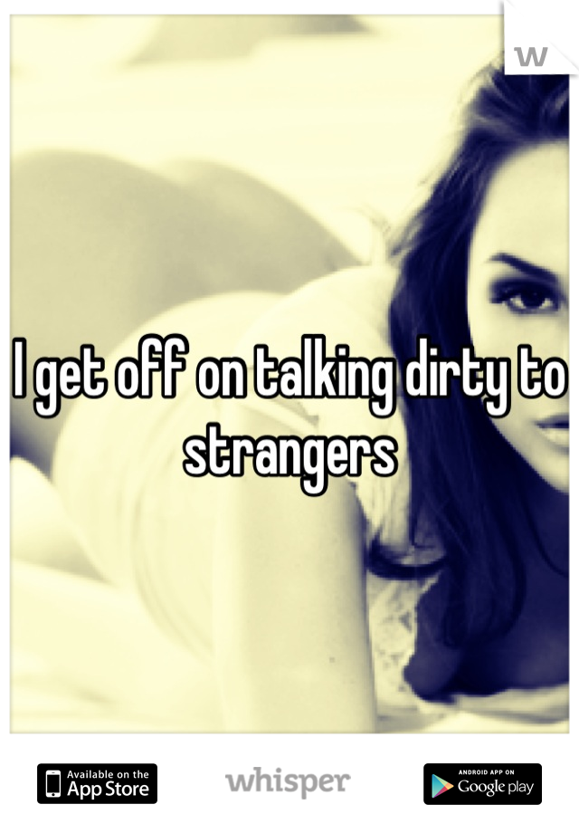 I get off on talking dirty to strangers