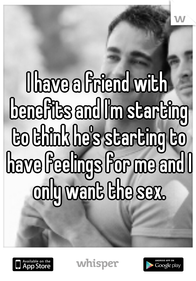 I have a friend with benefits and I'm starting to think he's starting to have feelings for me and I only want the sex.